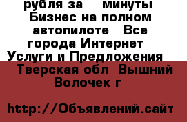 222.222 рубля за 22 минуты. Бизнес на полном автопилоте - Все города Интернет » Услуги и Предложения   . Тверская обл.,Вышний Волочек г.